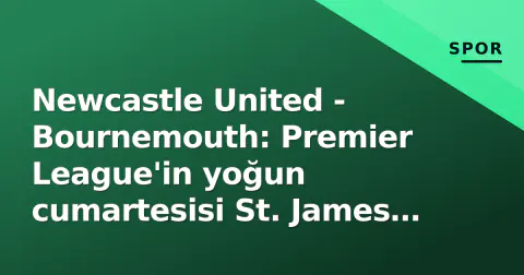Newcastle United - Bournemouth: Premier League'in yoğun cumartesisi St. James Park'ta başlıyor