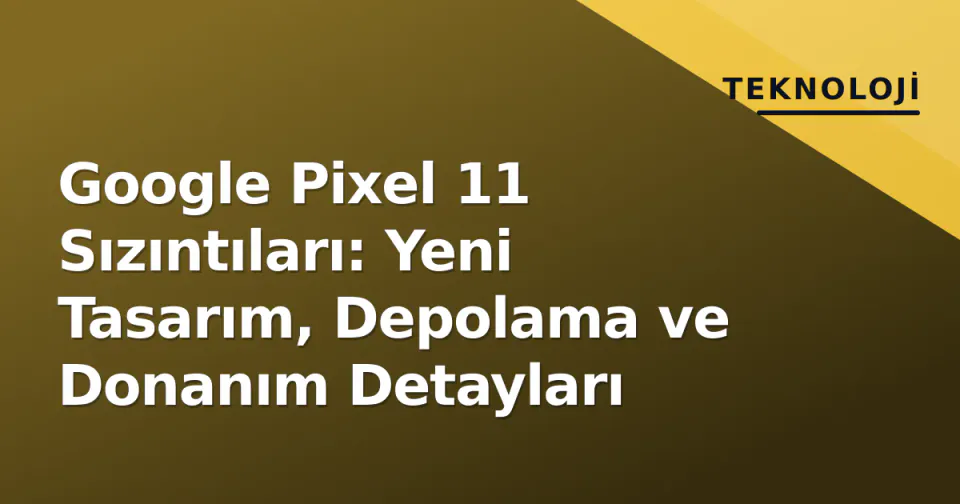 Google Pixel 11 Sızıntıları: Yeni Tasarım, Depolama ve Donanım Detayları görseli