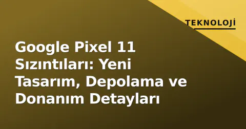 Google Pixel 11 Sızıntıları: Yeni Tasarım, Depolama ve Donanım Detayları