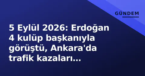 5 Eylül 2026: Erdoğan 4 kulüp başkanıyla görüştü, Ankara'da trafik kazaları yaşandı