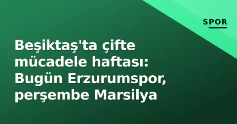 Beşiktaş'ta çifte mücadele haftası: Bugün Erzurumspor, perşembe Marsilya