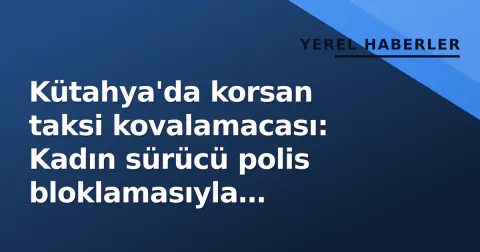 Kütahya'da korsan taksi kovalamacası: Kadın sürücü polis bloklamasıyla durduruldu