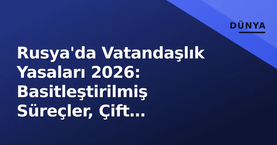 Rusya'da Vatandaşlık Yasaları 2026: Basitleştirilmiş Süreçler, Çift Vatandaşlık Kuralları ve İptal Riskleri görseli