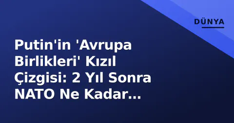 Putin'in 'Avrupa Birlikleri' Kızıl Çizgisi: 2 Yıl Sonra NATO Ne Kadar İlerledi?
