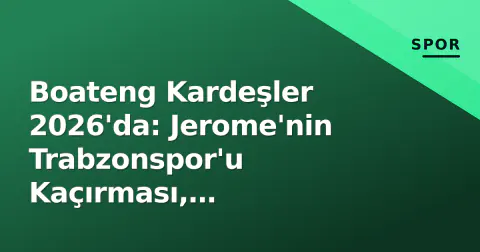 Boateng Kardeşler 2026'da: Jerome'nin Trabzonspor'u Kaçırması, Kevin-Prince'in Aachen Finali