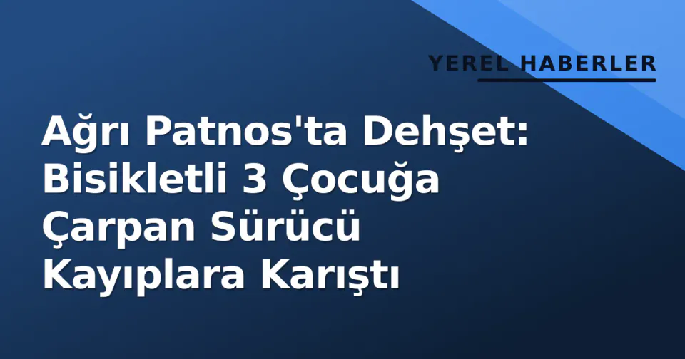 Ağrı Patnos'ta Dehşet: Bisikletli 3 Çocuğa Çarpan Sürücü Kayıplara Karıştı görseli