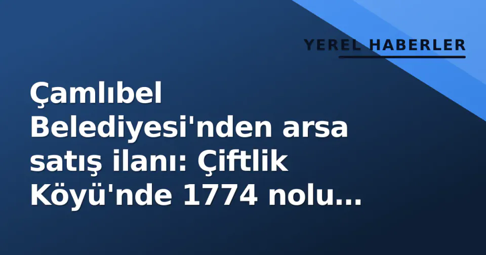 Çamlıbel Belediyesi'nden arsa satış ilanı: Çiftlik Köyü'nde 1774 nolu parsel ihaleye çıkıyor görseli
