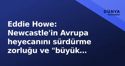 Eddie Howe: Newcastle'in Avrupa heyecanını sürdürme zorluğu ve "büyük kulüp" spekülasyonları