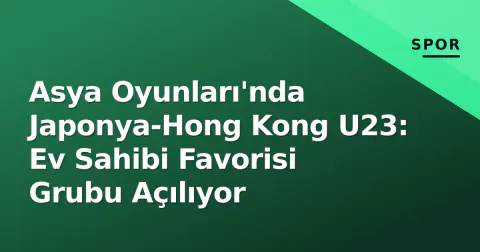 Asya Oyunları'nda Japonya-Hong Kong U23: Ev Sahibi Favorisi Grubu Açılıyor
