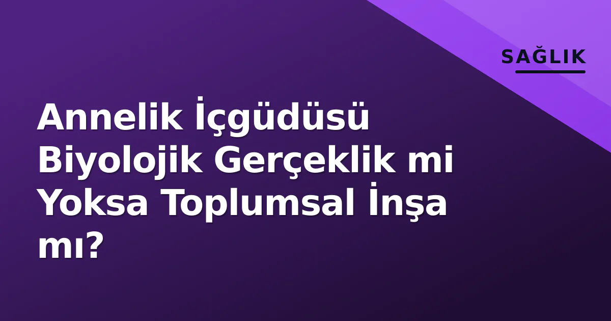 Annelik İçgüdüsü Biyolojik Gerçeklik mi Yoksa Toplumsal İnşa mı?