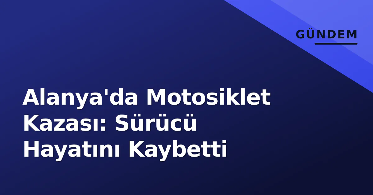 Alanya'da Motosiklet Kazası: Sürücü Hayatını Kaybetti Alanya'da Motosiklet Kazası: Sürücü Hayatını Kaybetti