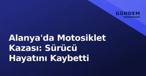 Alanya'da Motosiklet Kazası: Sürücü Hayatını Kaybetti