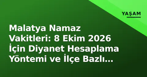 Malatya Namaz Vakitleri: 8 Ekim 2026 İçin Diyanet Hesaplama Yöntemi ve İlçe Bazlı Farklar