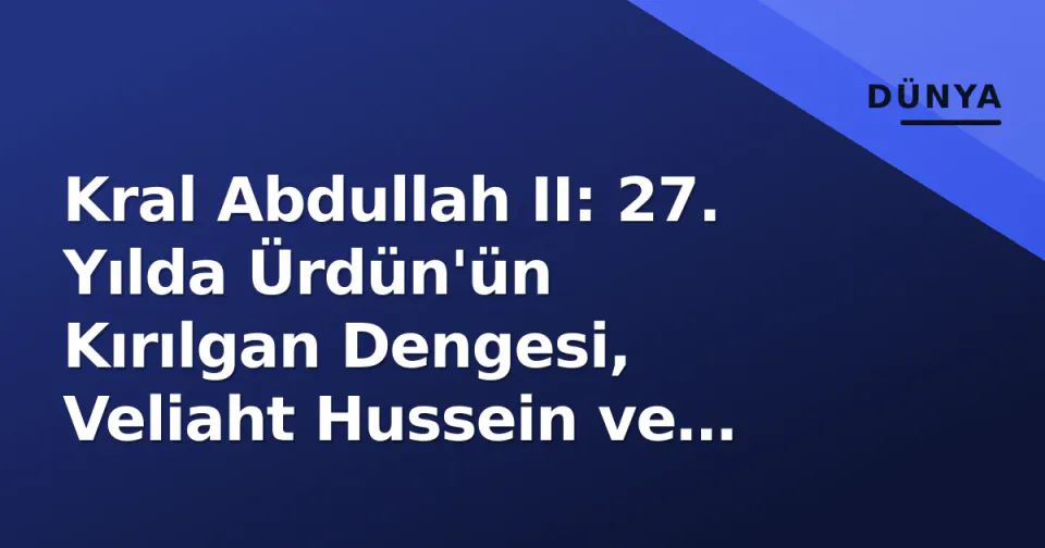 Kral Abdullah II: 27. Yılda Ürdün'ün Kırılgan Dengesi, Veliaht Hussein ve Gazze Gölgesi görseli