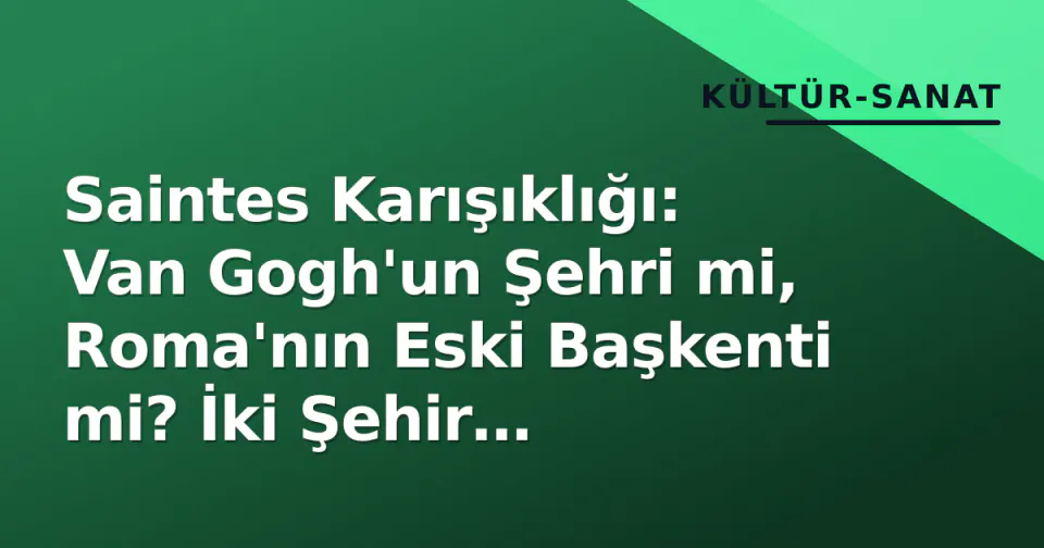 Saintes Karışıklığı: Van Gogh'un Şehri mi, Roma'nın Eski Başkenti mi? İki Şehir Arasındaki Fark görseli