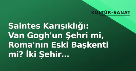 Saintes Karışıklığı: Van Gogh'un Şehri mi, Roma'nın Eski Başkenti mi? İki Şehir Arasındaki Fark