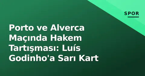 Porto ve Alverca Maçında Hakem Tartışması: Luís Godinho'a Sarı Kart