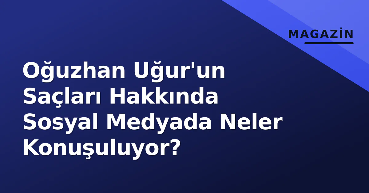 Oğuzhan Uğur'un Saçları Hakkında Sosyal Medyada Neler Konuşuluyor? Oğuzhan Uğur'un Saçları Hakkında Sosyal Medyada Neler Konuşuluyor?