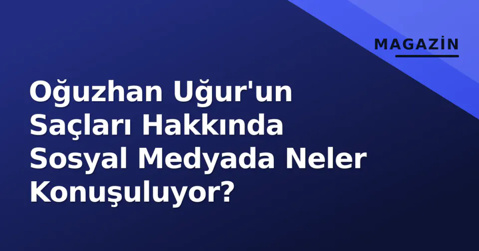 Oğuzhan Uğur'un Saçları Hakkında Sosyal Medyada Neler Konuşuluyor?