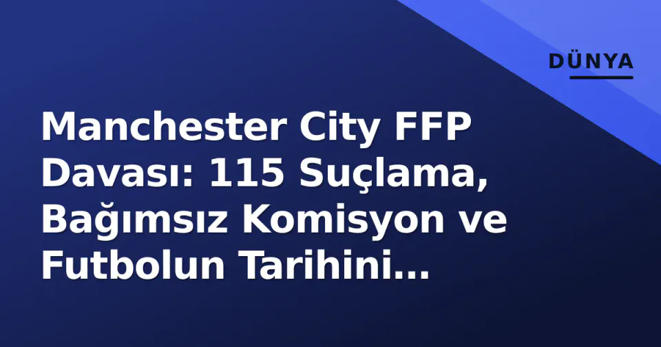 Manchester City FFP Davası: 115 Suçlama, Bağımsız Komisyon ve Futbolun Tarihini Değiştirecek Karar görseli