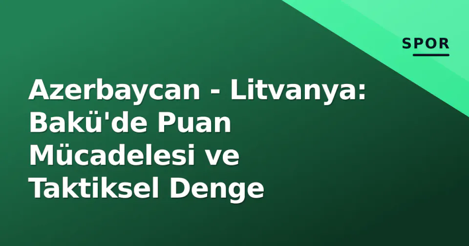 Azerbaycan - Litvanya: Bakü'de Puan Mücadelesi ve Taktiksel Denge görseli