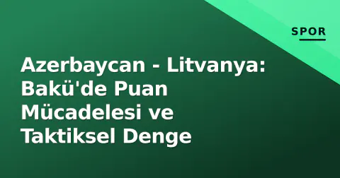 Azerbaycan - Litvanya: Bakü'de Puan Mücadelesi ve Taktiksel Denge