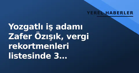 Yozgatlı iş adamı Zafer Özışık, vergi rekortmenleri listesinde 3 işletmeyle yer aldı