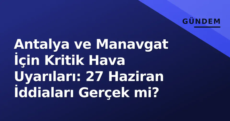 Antalya ve Manavgat İçin Kritik Hava Uyarıları: 27 Haziran İddiaları Gerçek mi? görseli