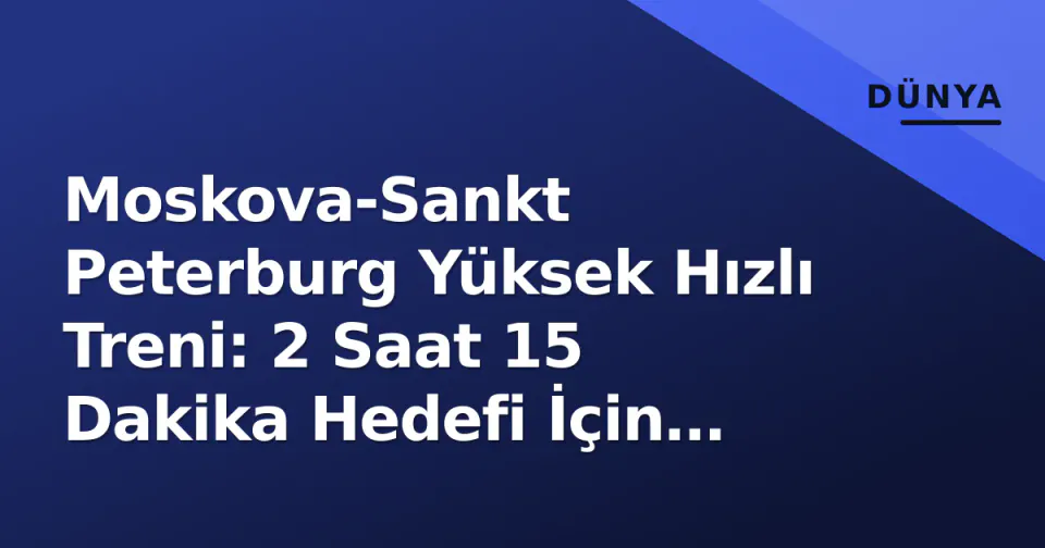 Moskova-Sankt Peterburg Yüksek Hızlı Treni: 2 Saat 15 Dakika Hedefi İçin İnşaat Devam Ediyor görseli