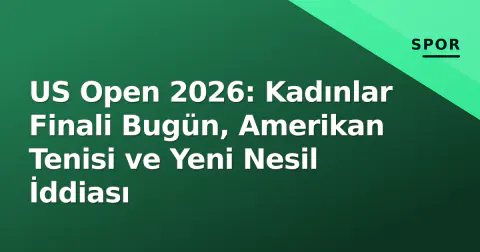 US Open 2026: Kadınlar Finali Bugün, Amerikan Tenisi ve Yeni Nesil İddiası