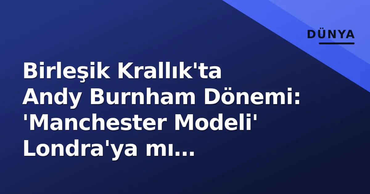 Birleşik Krallık'ta Andy Burnham Dönemi: 'Manchester Modeli' Londra'ya mı Taşınıyor? Birleşik Krallık'ta Andy Burnham Dönemi: 'Manchester Modeli' Londra'ya mı Taşınıyor?