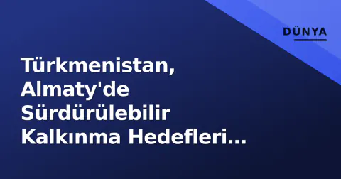 Türkmenistan, Almaty'de Sürdürülebilir Kalkınma Hedefleri İçin Gönüllülü Ulusal İnceleme Deneyimini Paylaştı