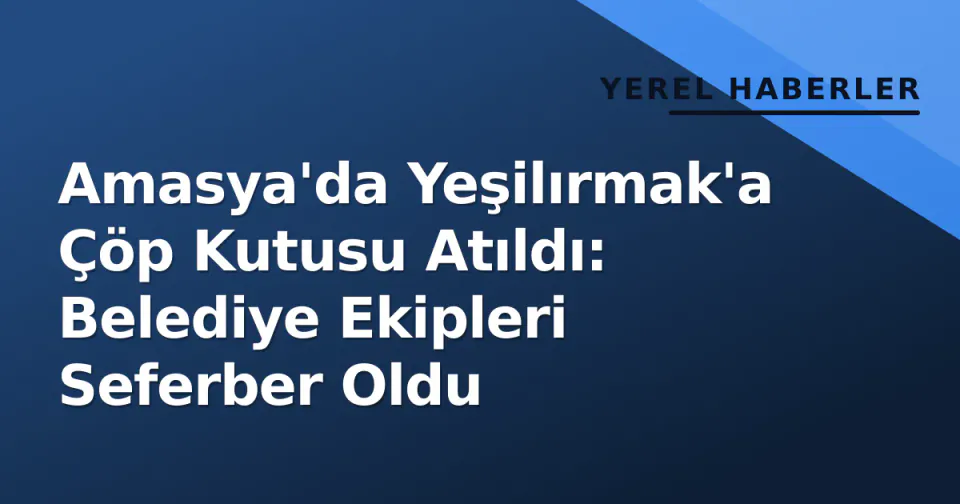 Amasya'da Yeşilırmak'a Çöp Kutusu Atıldı: Belediye Ekipleri Seferber Oldu görseli