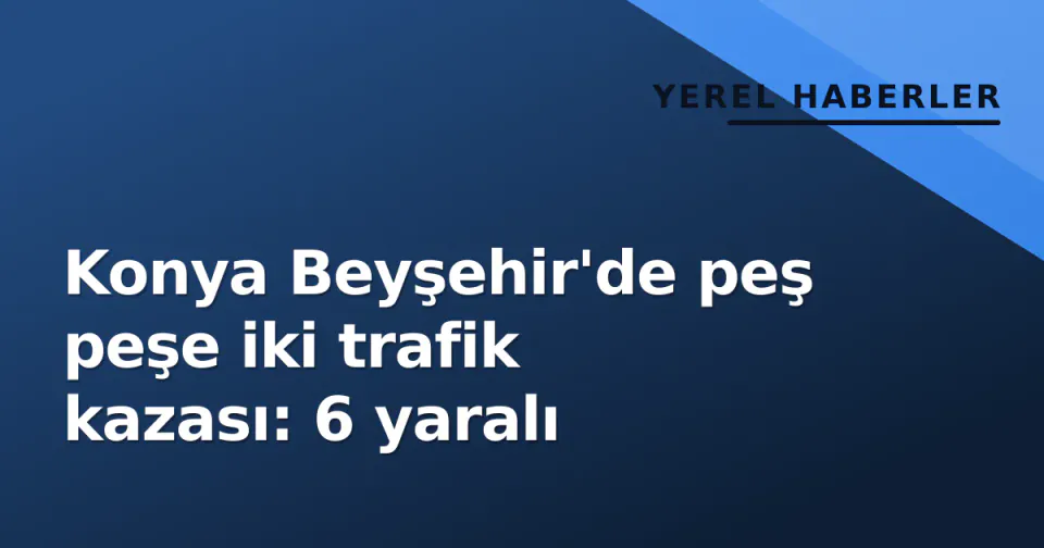Konya Beyşehir'de peş peşe iki trafik kazası: 6 yaralı görseli