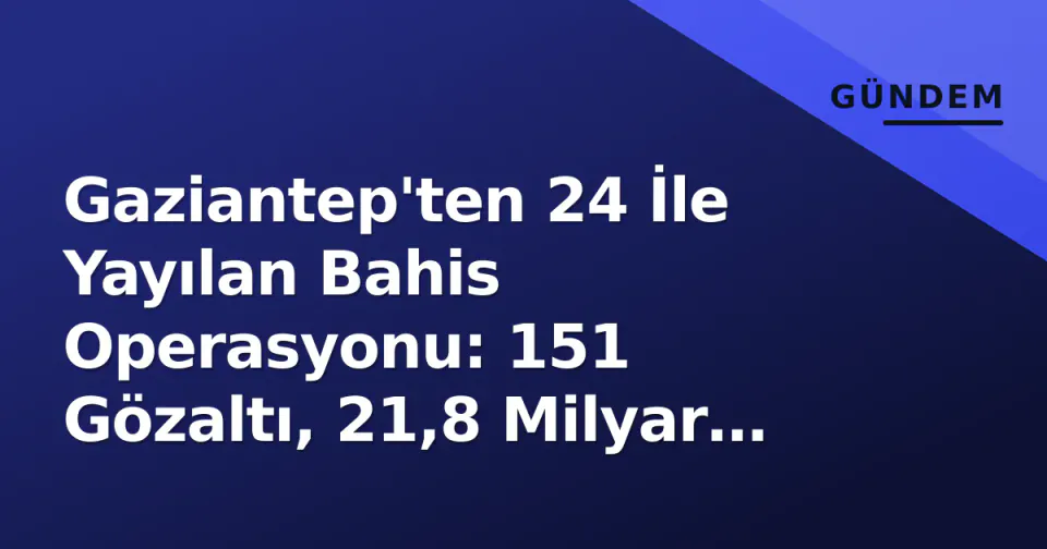 Gaziantep'ten 24 İle Yayılan Bahis Operasyonu: 151 Gözaltı, 21,8 Milyar TL Para Akışı görseli