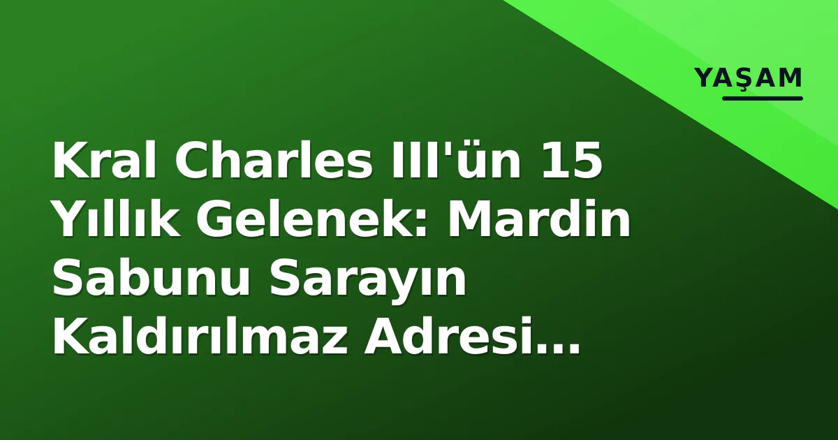 Kral Charles III'ün 15 Yıllık Gelenek: Mardin Sabunu Sarayın Kaldırılmaz Adresi Oldu Kral Charles III'ün 15 Yıllık Gelenek: Mardin Sabunu Sarayın Kaldırılmaz Adresi Oldu