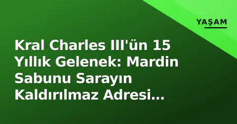 Kral Charles III'ün 15 Yıllık Gelenek: Mardin Sabunu Sarayın Kaldırılmaz Adresi Oldu