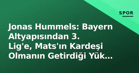 Jonas Hummels: Bayern Altyapısından 3. Lig'e, Mats'ın Kardeşi Olmanın Getirdiği Yük ve Erken Emeklilik