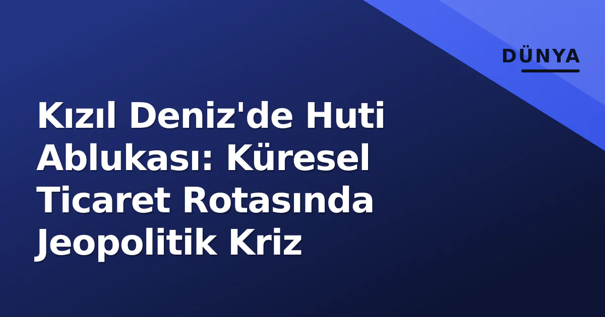 Kızıl Deniz'de Huti Ablukası: Küresel Ticaret Rotasında Jeopolitik Kriz Kızıl Deniz'de Huti Ablukası: Küresel Ticaret Rotasında Jeopolitik Kriz