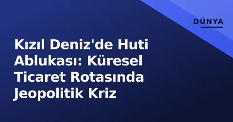 Kızıl Deniz'de Huti Ablukası: Küresel Ticaret Rotasında Jeopolitik Kriz