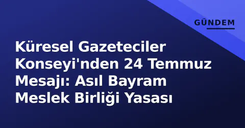 Küresel Gazeteciler Konseyi'nden 24 Temmuz Mesajı: Asıl Bayram Meslek Birliği Yasası