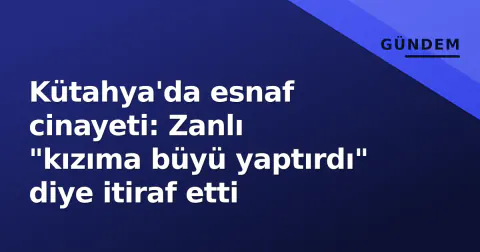 Kütahya'da esnaf cinayeti: Zanlı "kızıma büyü yaptırdı" diye itiraf etti
