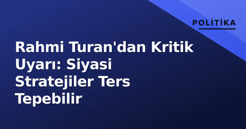 Rahmi Turan'dan Kritik Uyarı: Siyasi Stratejiler Ters Tepebilir görseli