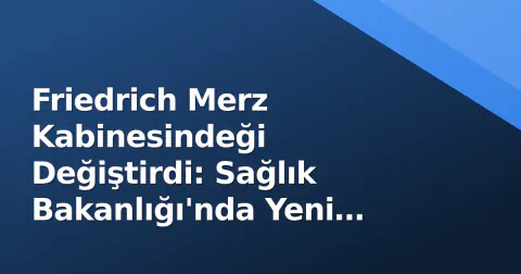 Friedrich Merz Kabinesindeği Değiştirdi: Sağlık Bakanlığı'nda Yeni Dönem