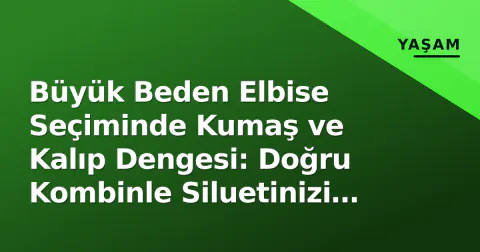 Büyük Beden Elbise Seçiminde Kumaş ve Kalıp Dengesi: Doğru Kombinle Siluetinizi Şekillendirin