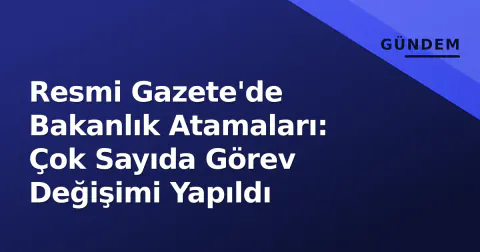 Resmi Gazete'de Bakanlık Atamaları: Çok Sayıda Görev Değişimi Yapıldı