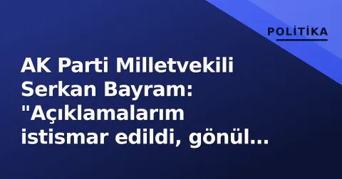 AK Parti Milletvekili Serkan Bayram: "Açıklamalarım istismar edildi, gönül verenlerden helal istiyorum"