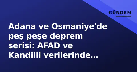 Adana ve Osmaniye'de peş peşe deprem serisi: AFAD ve Kandilli verilerinde farklar gündemde