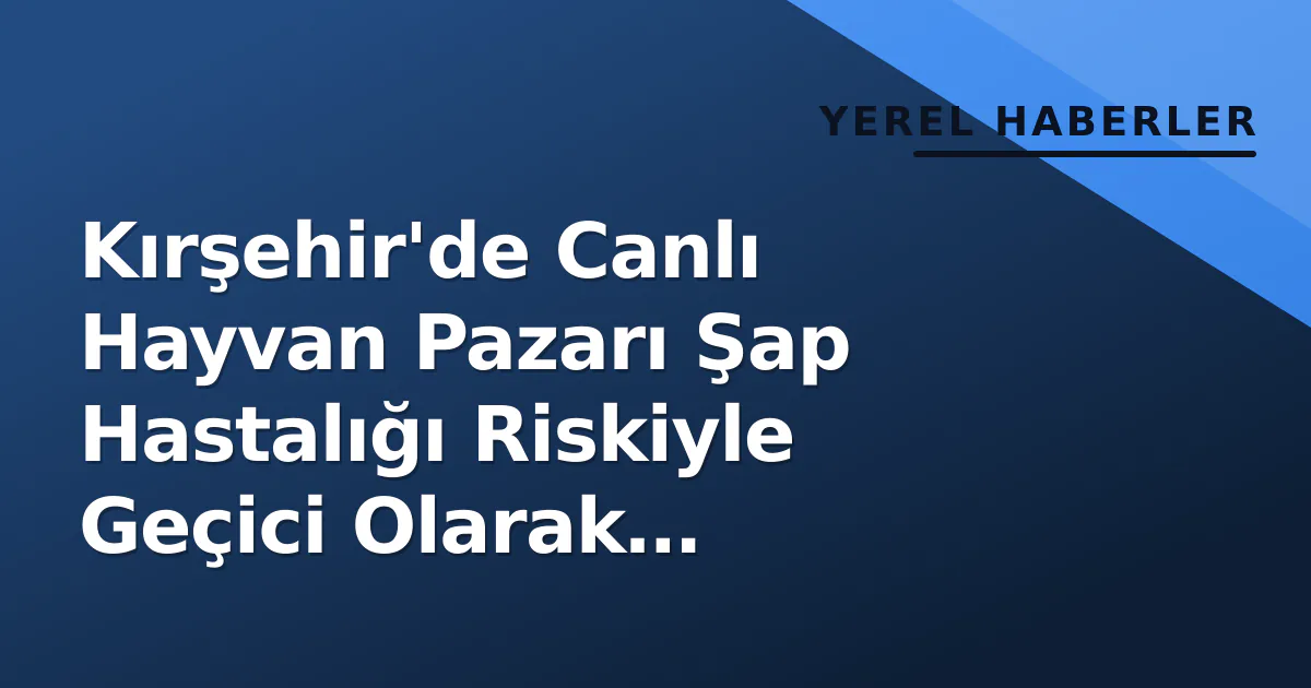 Kırşehir’de Canlı Hayvan Pazarı Geçici Olarak Kapatıldı
