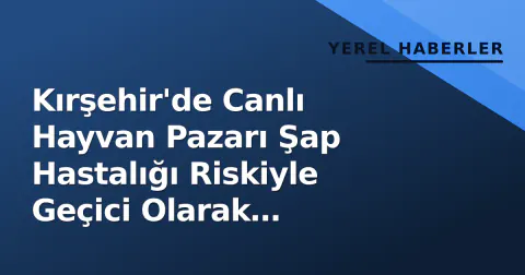 Kırşehir'de Canlı Hayvan Pazarı Şap Hastalığı Riskiyle Geçici Olarak Kapatıldı